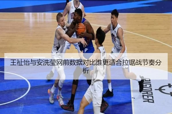 王祉怡与安洗莹网前数据对比谁更适合拉锯战节奏分析