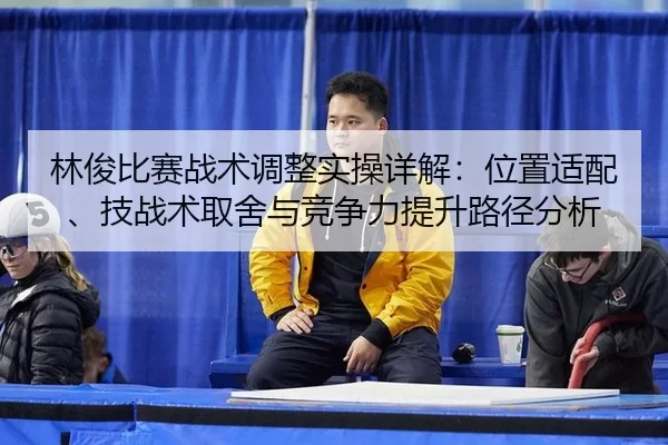 林俊比赛战术调整实操详解：位置适配、技战术取舍与竞争力提升路径分析