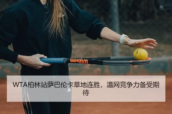WTA柏林站萨巴伦卡草地连胜，温网竞争力备受期待