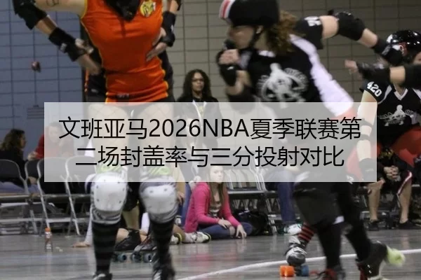 文班亚马2026NBA夏季联赛第二场封盖率与三分投射对比