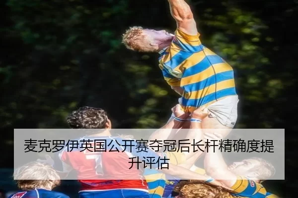 麦克罗伊英国公开赛夺冠后长杆精确度提升评估