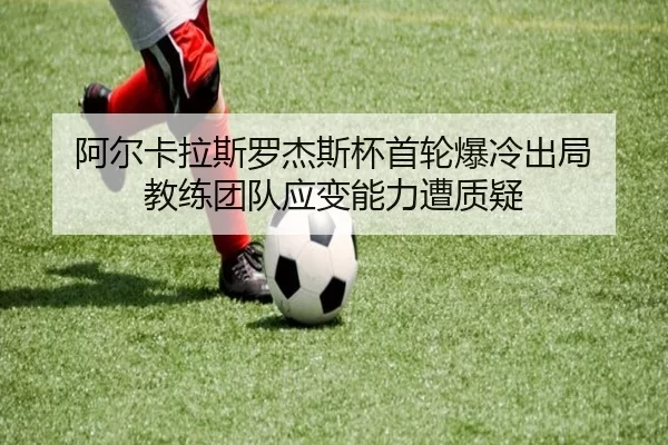 阿尔卡拉斯罗杰斯杯首轮爆冷出局 教练团队应变能力遭质疑